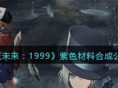 重返未来1999紫色材料怎么合成？ 重返未来1999紫色材料合成方法详细攻略